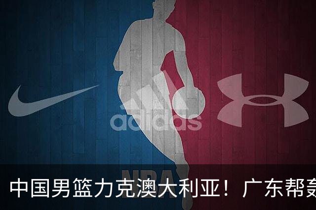 中国男篮力克澳大利亚！广东帮轰17+8，王俊杰23+6带队赢球